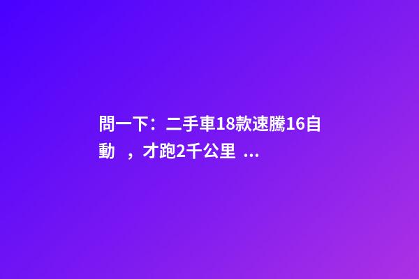 問一下：二手車18款速騰1.6自動，才跑2千公里，大概能賣多少錢？